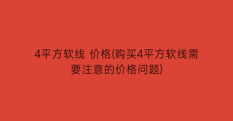 4平方软线 价格(购买4平方软线需要注意的价格问题)